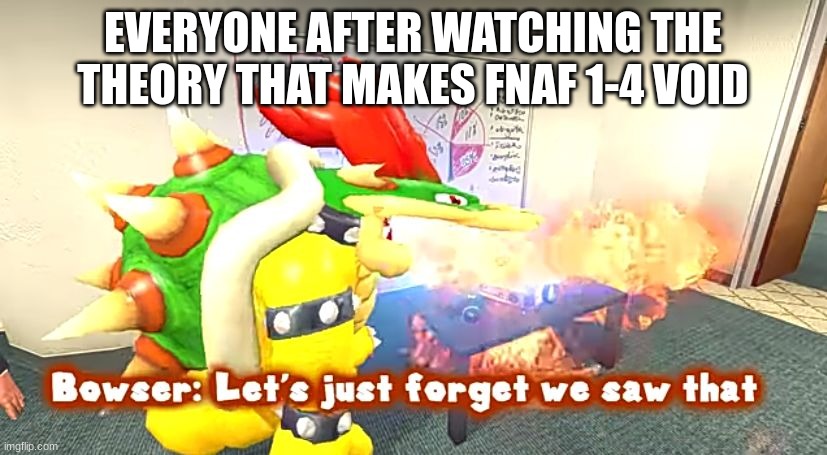 Why... Just why... | EVERYONE AFTER WATCHING THE THEORY THAT MAKES FNAF 1-4 VOID | image tagged in smg4 bowser let's just forget we saw that | made w/ Imgflip meme maker