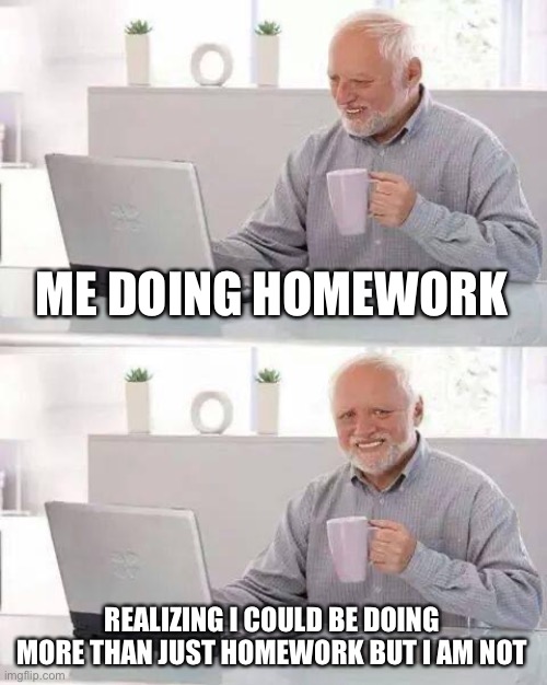 Pain | ME DOING HOMEWORK; REALIZING I COULD BE DOING MORE THAN JUST HOMEWORK BUT I AM NOT | image tagged in memes,hide the pain harold | made w/ Imgflip meme maker