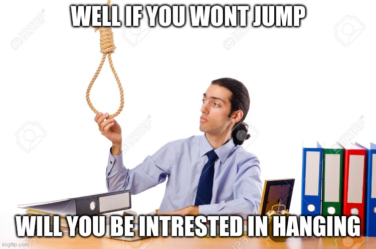 Rope Guy | WELL IF YOU WONT JUMP WILL YOU BE INTRESTED IN HANGING | image tagged in rope guy | made w/ Imgflip meme maker