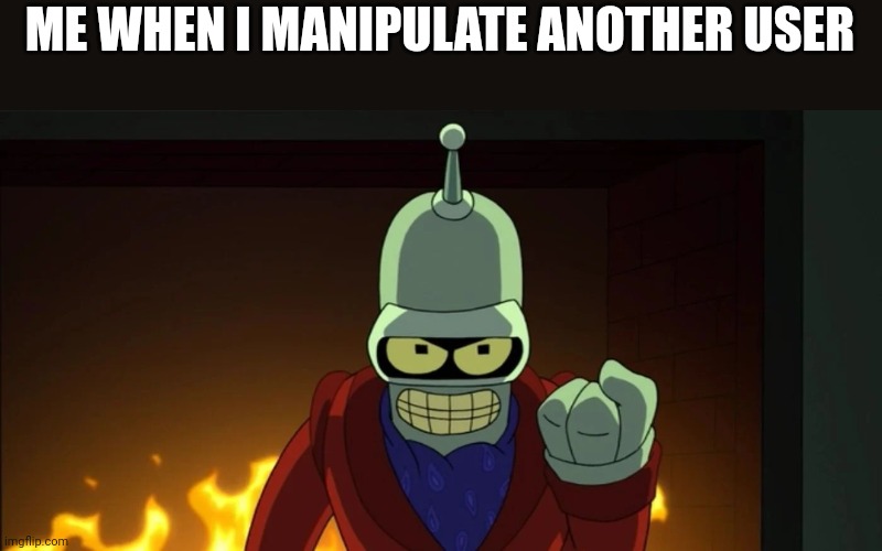 bender aggression | ME WHEN I MANIPULATE ANOTHER USER | image tagged in bender aggression | made w/ Imgflip meme maker