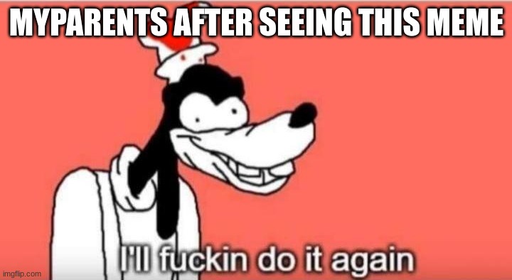 I'll fuckin do it again | MYPARENTS AFTER SEEING THIS MEME | image tagged in i'll fuckin do it again | made w/ Imgflip meme maker