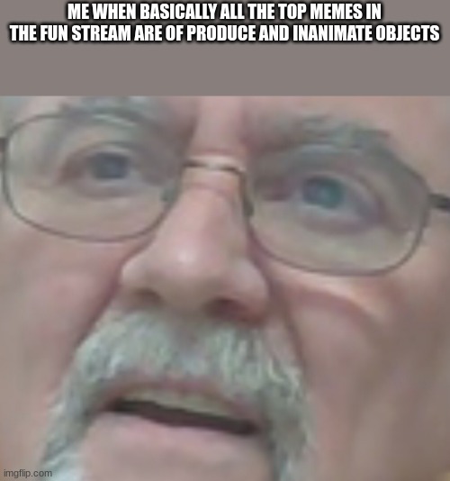 Seriously | ME WHEN BASICALLY ALL THE TOP MEMES IN THE FUN STREAM ARE OF PRODUCE AND INANIMATE OBJECTS | image tagged in confused old man | made w/ Imgflip meme maker