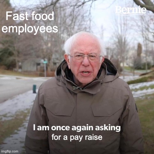 Fast food employees | Fast food employees; for a pay raise | image tagged in memes,bernie i am once again asking for your support | made w/ Imgflip meme maker