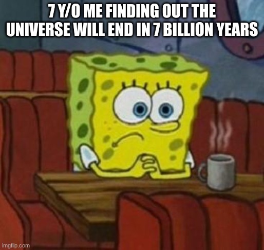 Lonely Spongebob | 7 Y/O ME FINDING OUT THE UNIVERSE WILL END IN 7 BILLION YEARS | image tagged in lonely spongebob | made w/ Imgflip meme maker