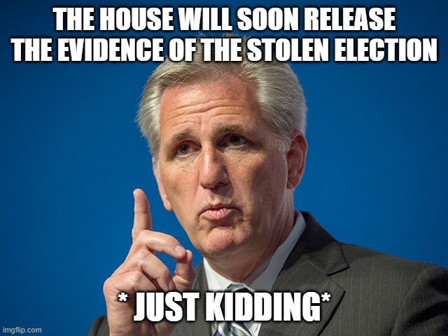 maga tears, milking sheep, lying, GQP, PizzaGate, | THE HOUSE WILL SOON RELEASE THE EVIDENCE OF THE STOLEN ELECTION; * JUST KIDDING* | image tagged in kevin mccarthy | made w/ Imgflip meme maker