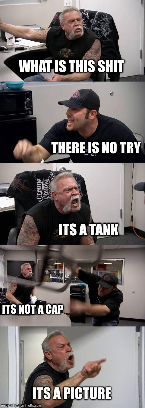 IT'S A TANK | WHAT IS THIS SHIT; THERE IS NO TRY; ITS A TANK; ITS NOT A CAP; ITS A PICTURE | image tagged in memes,american chopper argument | made w/ Imgflip meme maker