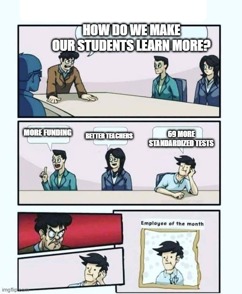 So True | HOW DO WE MAKE OUR STUDENTS LEARN MORE? MORE FUNDING; BETTER TEACHERS; 69 MORE STANDARDIZED TESTS | image tagged in employee of the month | made w/ Imgflip meme maker