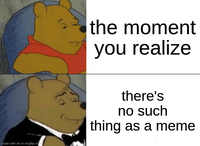 yes | the moment you realize; there's no such thing as a meme | image tagged in memes,tuxedo winnie the pooh | made w/ Imgflip meme maker