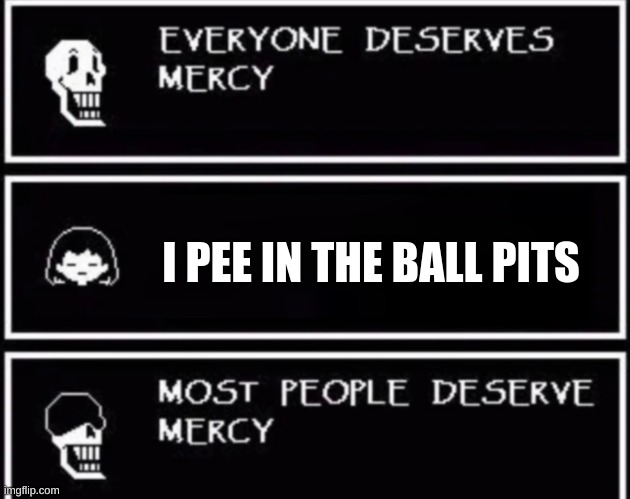 oh no | I PEE IN THE BALL PITS | image tagged in everyone deserves mercy | made w/ Imgflip meme maker