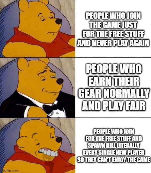 So True | PEOPLE WHO JOIN THE GAME JUST FOR THE FREE STUFF AND NEVER PLAY AGAIN; PEOPLE WHO EARN THEIR GEAR NORMALLY AND PLAY FAIR; PEOPLE WHO JOIN FOR THE FREE STUFF AND SPAWN KILL LITERALLY EVERY SINGLE NEW PLAYER SO THEY CAN'T ENJOY THE GAME | image tagged in best better blurst | made w/ Imgflip meme maker
