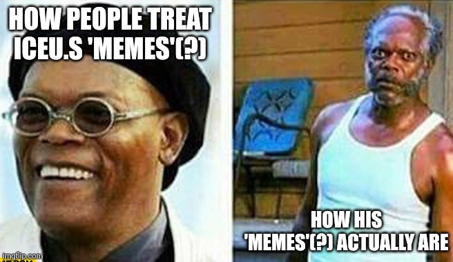 Samuel L Jackson before and after | HOW PEOPLE TREAT ICEU.S 'MEMES'(?); HOW HIS 'MEMES'(?) ACTUALLY ARE | image tagged in samuel l jackson before and after | made w/ Imgflip meme maker