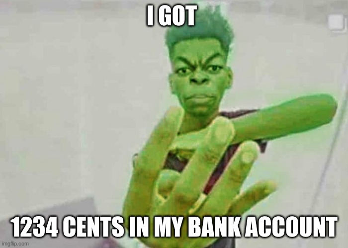 1234 cents | I GOT; 1234 CENTS IN MY BANK ACCOUNT | image tagged in funny | made w/ Imgflip meme maker