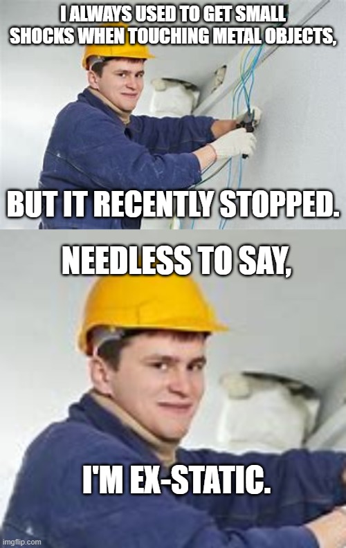 I ALWAYS USED TO GET SMALL SHOCKS WHEN TOUCHING METAL OBJECTS, BUT IT RECENTLY STOPPED. NEEDLESS TO SAY, I'M EX-STATIC. | image tagged in shocking electrician | made w/ Imgflip meme maker