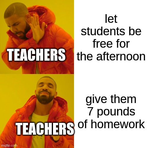 OOF X 1,000,000,000 | let students be free for the afternoon; TEACHERS; give them 7 pounds of homework; TEACHERS | image tagged in memes,drake hotline bling | made w/ Imgflip meme maker