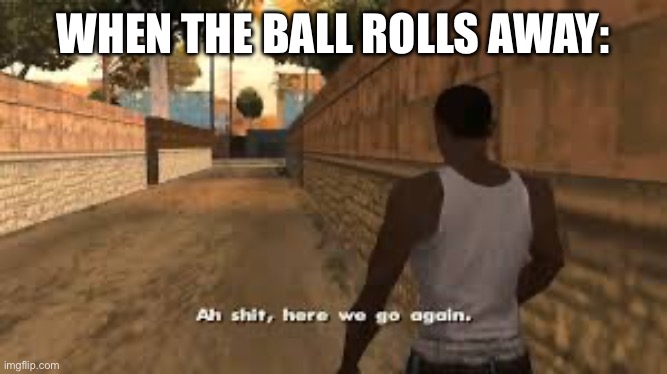 Ah shit here we go again | WHEN THE BALL ROLLS AWAY: | image tagged in ah shit here we go again | made w/ Imgflip meme maker