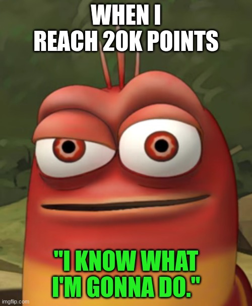20k | WHEN I REACH 20K POINTS; "I KNOW WHAT I'M GONNA DO." | image tagged in i know what i'm gonna do,20k,15k,10k,funny,memes | made w/ Imgflip meme maker