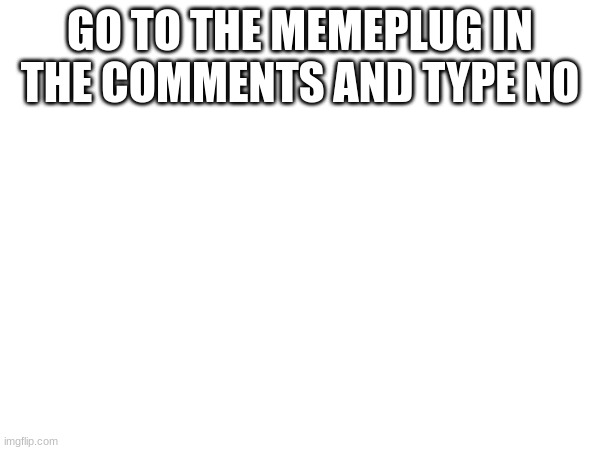 GO TO THE MEMEPLUG IN THE COMMENTS AND TYPE NO | made w/ Imgflip meme maker
