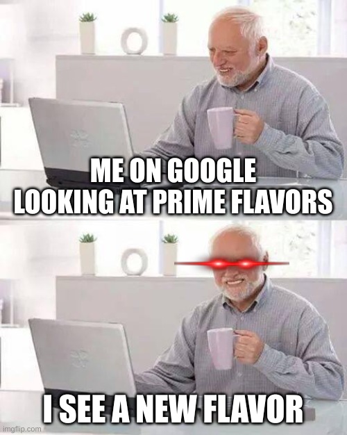 Hide the Pain Harold | ME ON GOOGLE LOOKING AT PRIME FLAVORS; I SEE A NEW FLAVOR | image tagged in memes,hide the pain harold | made w/ Imgflip meme maker
