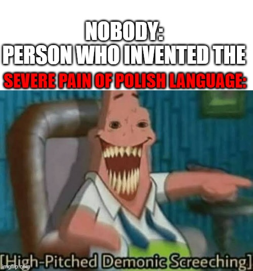 im Polish lol | NOBODY:
PERSON WHO INVENTED THE; SEVERE PAIN OF POLISH LANGUAGE: | image tagged in high-pitched demonic screeching,poland,polish,language | made w/ Imgflip meme maker
