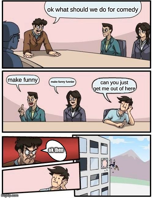 meme | ok what should we do for comedy; make funny; make funny funnier; can you just get me out of here; ok then | image tagged in memes,boardroom meeting suggestion | made w/ Imgflip meme maker