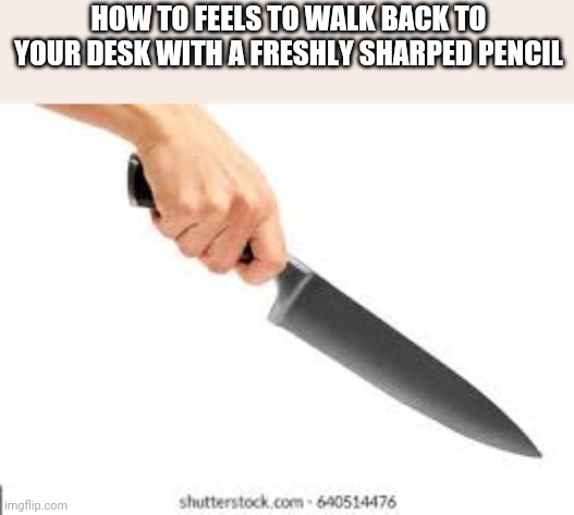  HOW TO FEELS TO WALK BACK TO YOUR DESK WITH A FRESHLY SHARPED PENCIL | image tagged in relatable | made w/ Imgflip meme maker