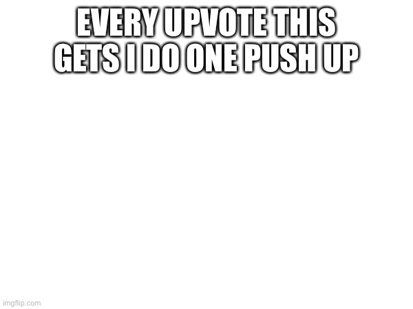 EVERY UPVOTE THIS GETS I DO ONE PUSH UP | made w/ Imgflip meme maker