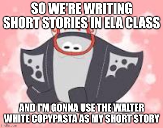 SO WE'RE WRITING SHORT STORIES IN ELA CLASS; AND I'M GONNA USE THE WALTER WHITE COPYPASTA AS MY SHORT STORY | made w/ Imgflip meme maker