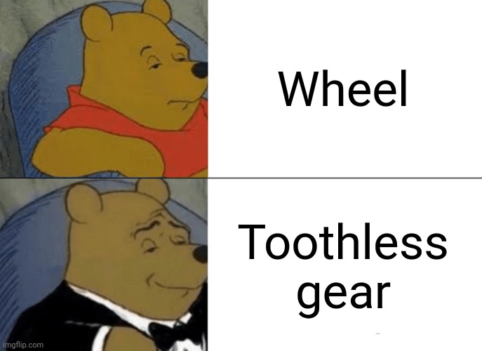 Tuxedo Winnie The Pooh | Wheel; Toothless gear | image tagged in memes,tuxedo winnie the pooh,wheel,gears,mechanic,engineering | made w/ Imgflip meme maker