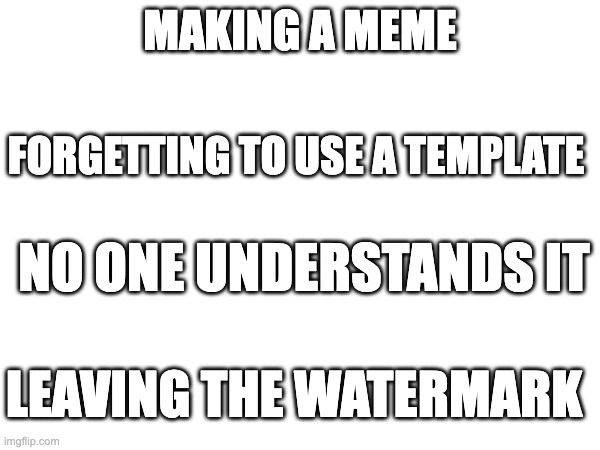 making a meme | MAKING A MEME; FORGETTING TO USE A TEMPLATE; NO ONE UNDERSTANDS IT; LEAVING THE WATERMARK | image tagged in memes | made w/ Imgflip meme maker