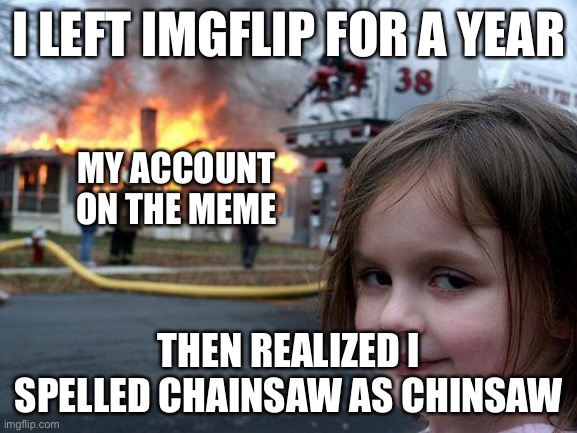 Disaster Girl | I LEFT IMGFLIP FOR A YEAR; MY ACCOUNT ON THE MEME; THEN REALIZED I SPELLED CHAINSAW AS CHINSAW | image tagged in memes,disaster girl | made w/ Imgflip meme maker