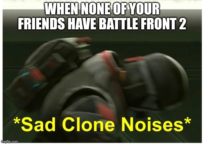 *Sad clone noises* | WHEN NONE OF YOUR FRIENDS HAVE BATTLE FRONT 2 | image tagged in sad clone noises | made w/ Imgflip meme maker