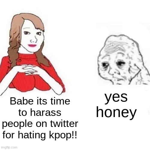 twitter be like (AS LONG AS WE TRACKIN) | yes honey; Babe its time to harass people on twitter for hating kpop!! | image tagged in yes honey | made w/ Imgflip meme maker