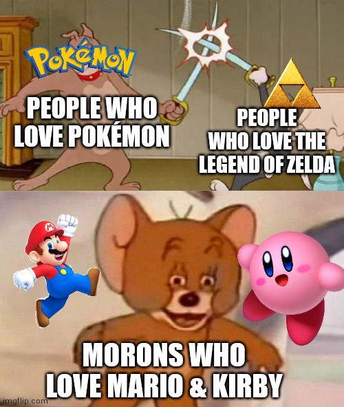 Tom and Jerry swordfight | PEOPLE WHO LOVE POKÉMON; PEOPLE WHO LOVE THE LEGEND OF ZELDA; MORONS WHO LOVE MARIO & KIRBY | image tagged in tom and jerry swordfight,the legend of zelda,pokemon,kirby,mario | made w/ Imgflip meme maker