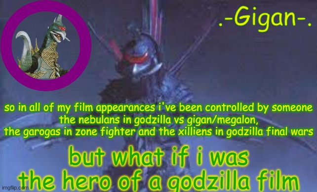 shit's hard being a cyborg dinosaur thing from space | so in all of my film appearances i've been controlled by someone
the nebulans in godzilla vs gigan/megalon, the garogas in zone fighter and the xilliens in godzilla final wars; but what if i was the hero of a godzilla film | made w/ Imgflip meme maker
