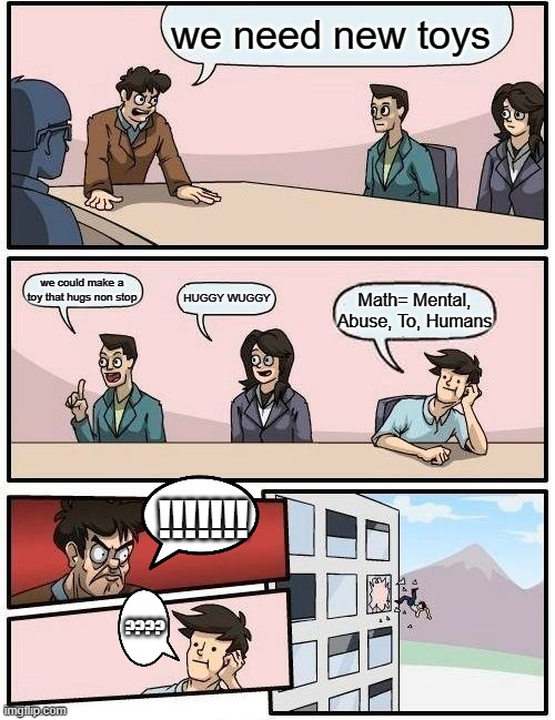 Boardroom Meeting Suggestion | we need new toys; we could make a toy that hugs non stop; HUGGY WUGGY; Math= Mental, Abuse, To, Humans; !!!!!!! ???? | image tagged in memes,boardroom meeting suggestion | made w/ Imgflip meme maker