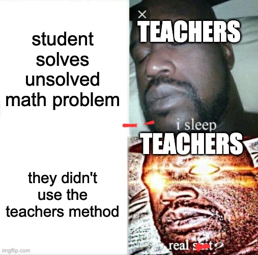 i hate this! | TEACHERS; student solves unsolved math problem; TEACHERS; they didn't use the teachers method | image tagged in memes,sleeping shaq,david hasselhoff,john kasich,knuckles,it was time for thomas to leave he had seen everything | made w/ Imgflip meme maker