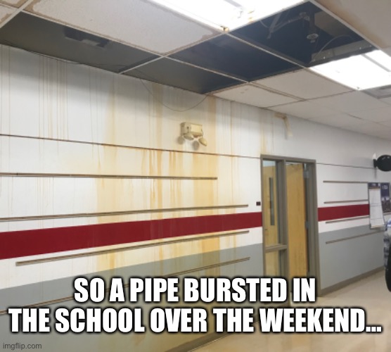 SO A PIPE BURSTED IN THE SCHOOL OVER THE WEEKEND… | made w/ Imgflip meme maker