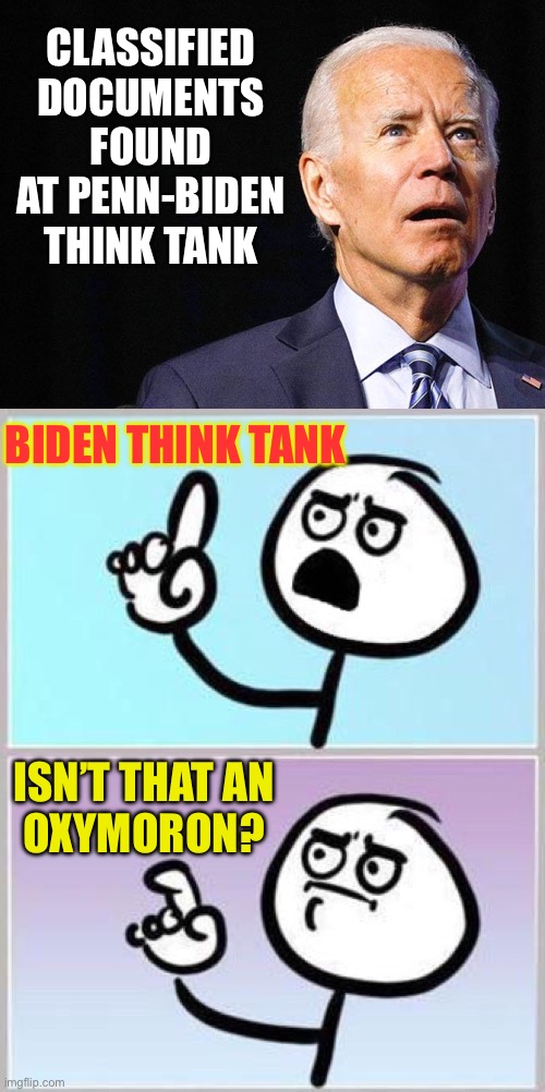 Joe Biden Oxymoron | CLASSIFIED DOCUMENTS FOUND AT PENN-BIDEN THINK TANK; BIDEN THINK TANK; ISN’T THAT AN
OXYMORON? | image tagged in joe biden confused,wait what,memes,oxymoron,i see what you did there,first world problems | made w/ Imgflip meme maker