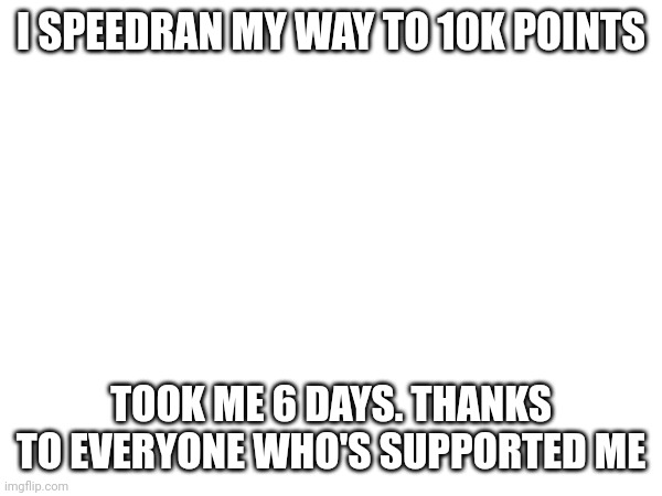 I SPEEDRAN MY WAY TO 10K POINTS; TOOK ME 6 DAYS. THANKS TO EVERYONE WHO'S SUPPORTED ME | image tagged in 10k | made w/ Imgflip meme maker