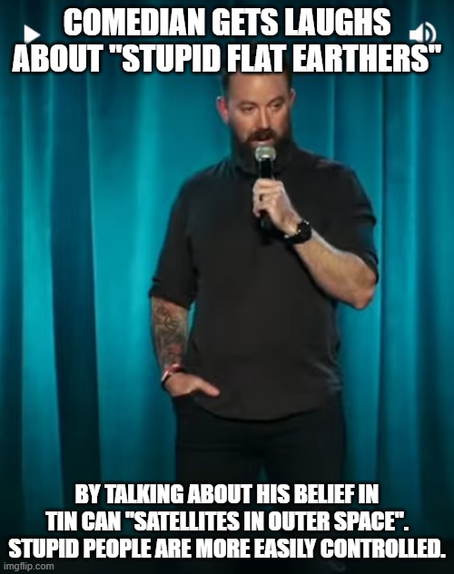 Flat Comedian | COMEDIAN GETS LAUGHS ABOUT "STUPID FLAT EARTHERS"; BY TALKING ABOUT HIS BELIEF IN TIN CAN "SATELLITES IN OUTER SPACE". STUPID PEOPLE ARE MORE EASILY CONTROLLED. | image tagged in flat earth,comedy,comedian | made w/ Imgflip meme maker