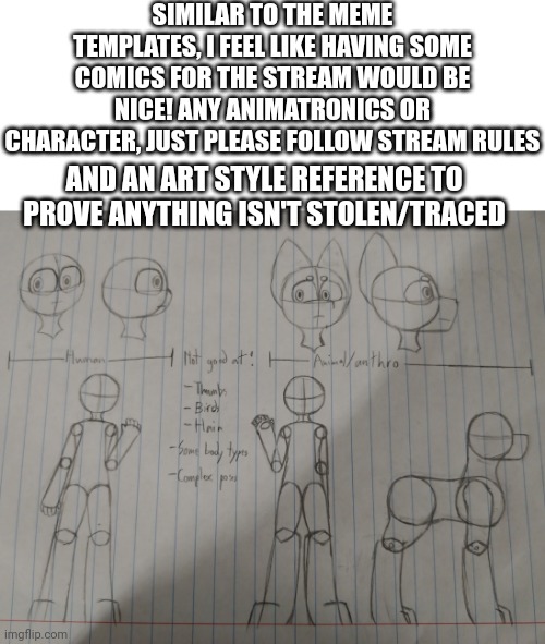 Yes I'm still working on the meme templates | SIMILAR TO THE MEME TEMPLATES, I FEEL LIKE HAVING SOME COMICS FOR THE STREAM WOULD BE NICE! ANY ANIMATRONICS OR CHARACTER, JUST PLEASE FOLLOW STREAM RULES; AND AN ART STYLE REFERENCE TO PROVE ANYTHING ISN'T STOLEN/TRACED | made w/ Imgflip meme maker