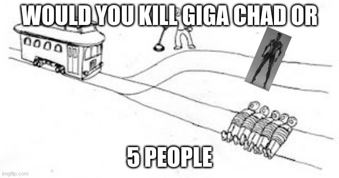Giga chad | WOULD YOU KILL GIGA CHAD OR; 5 PEOPLE | image tagged in trolly problem | made w/ Imgflip meme maker