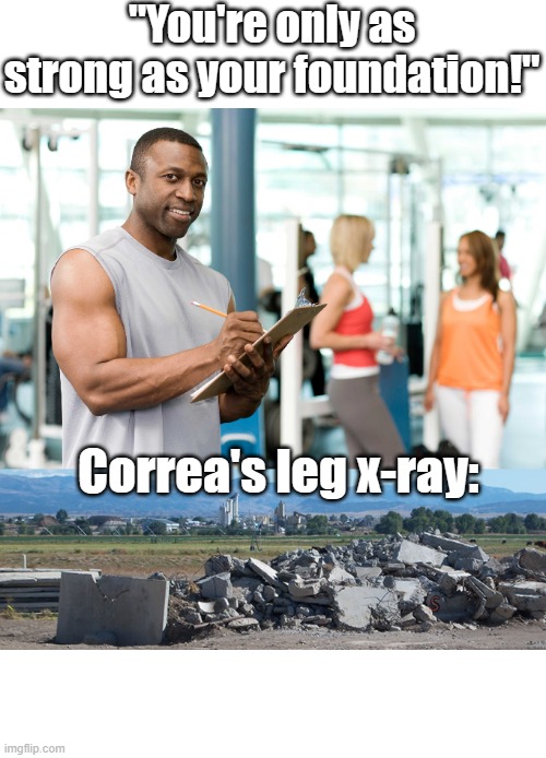 Correa saga | "You're only as strong as your foundation!"; Correa's leg x-ray: | image tagged in funny memes | made w/ Imgflip meme maker