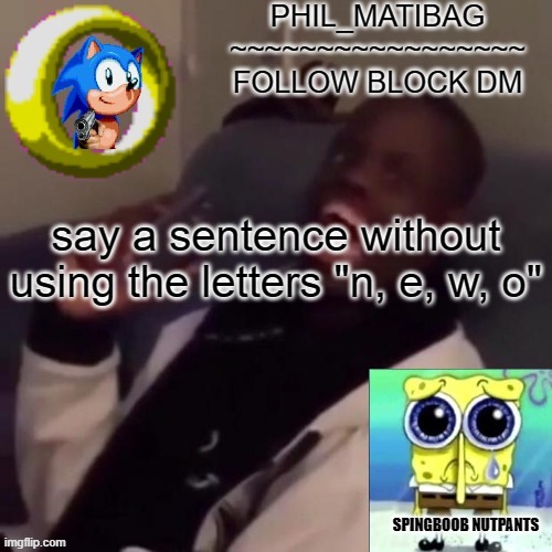 Phil_matibag announcement | say a sentence without using the letters "n, e, w, o" | image tagged in phil_matibag announcement | made w/ Imgflip meme maker