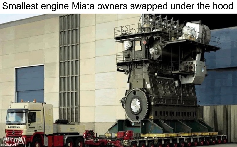 e | Smallest engine Miata owners swapped under the hood | image tagged in memes,funny,cars,engine,ship,truck | made w/ Imgflip meme maker