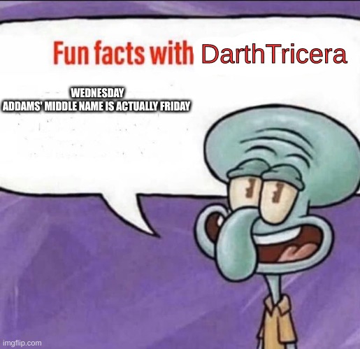 Fun Facts with Squidward | DarthTricera WEDNESDAY ADDAMS' MIDDLE NAME IS ACTUALLY FRIDAY | image tagged in fun facts with squidward | made w/ Imgflip meme maker