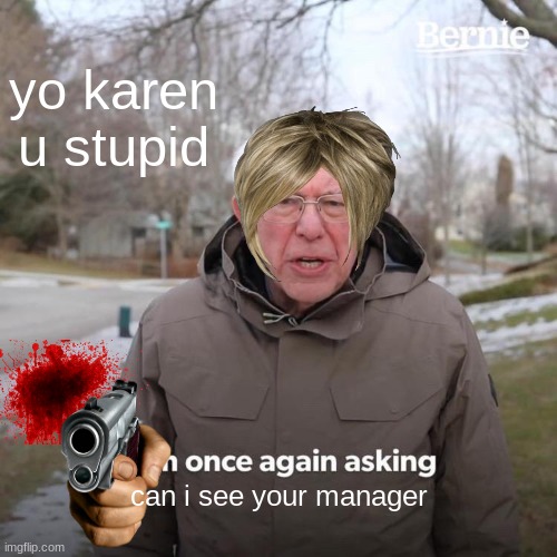 karen is a oldy | yo karen u stupid; can i see your manager | image tagged in memes,bernie i am once again asking for your support | made w/ Imgflip meme maker