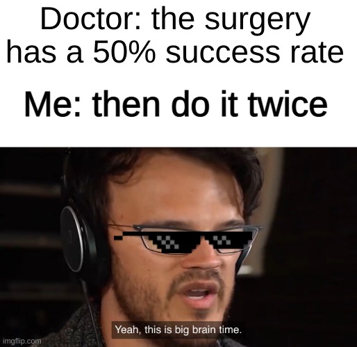 Yeah, this is big brain time | Doctor: the surgery has a 50% success rate; Me: then do it twice | image tagged in yeah this is big brain time,repost,stop reading these tags | made w/ Imgflip meme maker