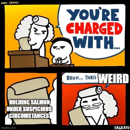 an actual law | WEIRD; HOLDING SALMON UNDER SUSPICIOUS CIRCUMSTANCES | image tagged in your charged with | made w/ Imgflip meme maker