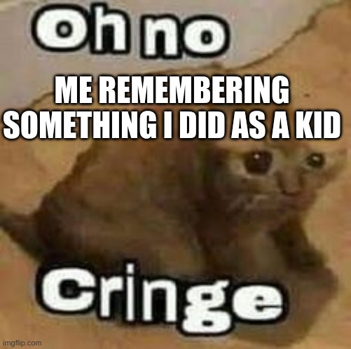 oH nO cRInGe | ME REMEMBERING SOMETHING I DID AS A KID | image tagged in oh no cringe,cats,dies from cringe | made w/ Imgflip meme maker